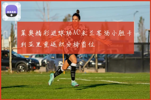 莱奥精彩进球助AC米兰客场小胜卡利亚里重返积分榜首位