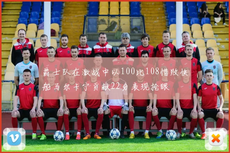 爵士队在激战中以100比108惜败快船马尔卡宁贡献22分表现抢眼